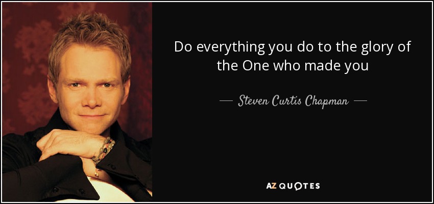 Do everything you do to the glory of the One who made you - Steven Curtis Chapman