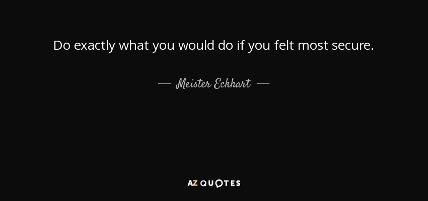 Do exactly what you would do if you felt most secure. - Meister Eckhart