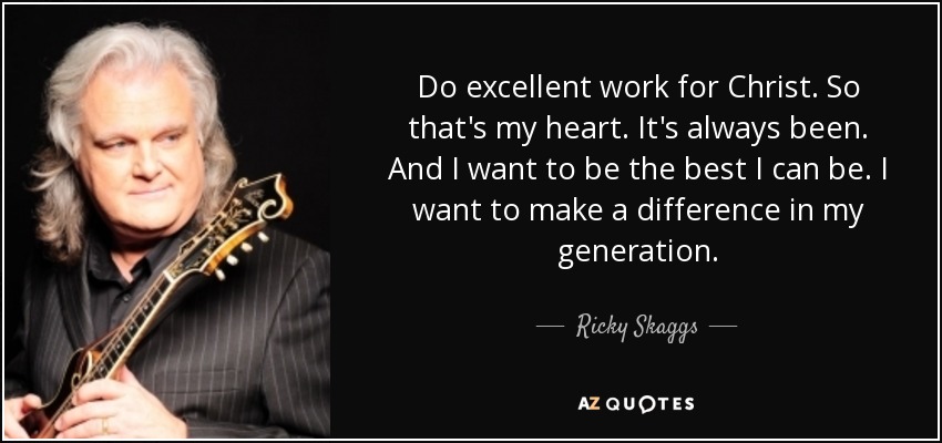 Do excellent work for Christ. So that's my heart. It's always been. And I want to be the best I can be. I want to make a difference in my generation. - Ricky Skaggs