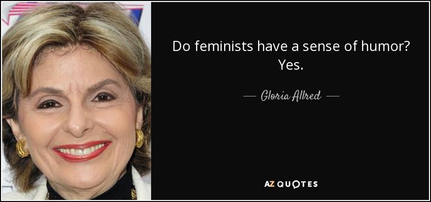 Do feminists have a sense of humor? Yes. - Gloria Allred