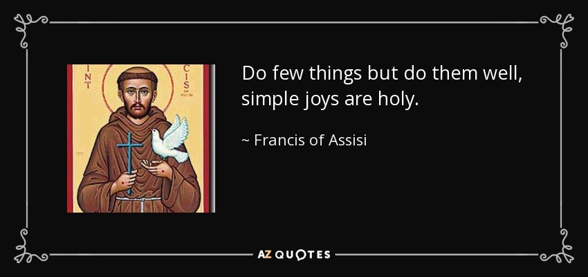 Do few things but do them well, simple joys are holy. - Francis of Assisi