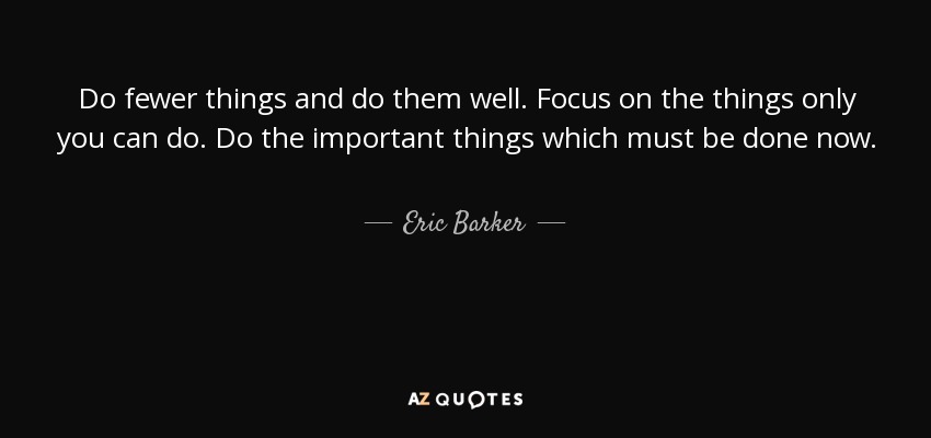Do fewer things and do them well. Focus on the things only you can do. Do the important things which must be done now. - Eric Barker