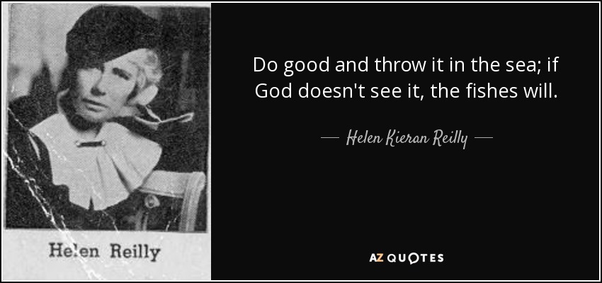 Do good and throw it in the sea; if God doesn't see it, the fishes will. - Helen Kieran Reilly