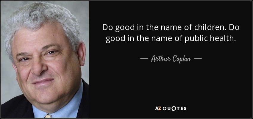 Do good in the name of children. Do good in the name of public health. - Arthur Caplan