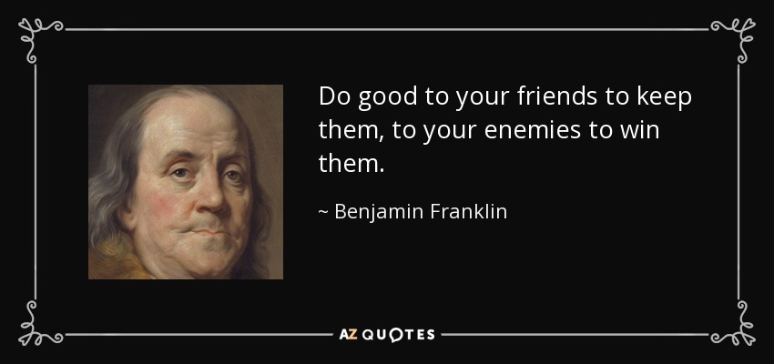 Do good to your friends to keep them, to your enemies to win them. - Benjamin Franklin