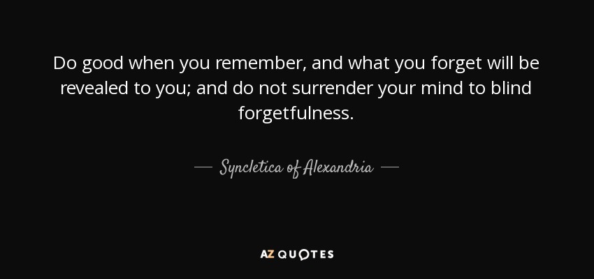 Do good when you remember, and what you forget will be revealed to you; and do not surrender your mind to blind forgetfulness. - Syncletica of Alexandria