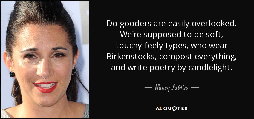 Do-gooders are easily overlooked. We're supposed to be soft, touchy-feely types, who wear Birkenstocks, compost everything, and write poetry by candlelight. - Nancy Lublin