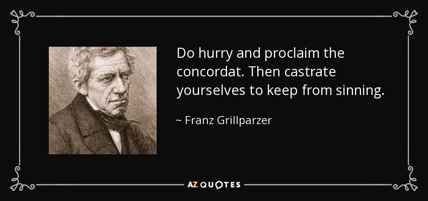 Do hurry and proclaim the concordat. Then castrate yourselves to keep from sinning. - Franz Grillparzer
