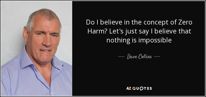 Do I believe in the concept of Zero Harm? Let's just say I believe that nothing is impossible - Dave Collins