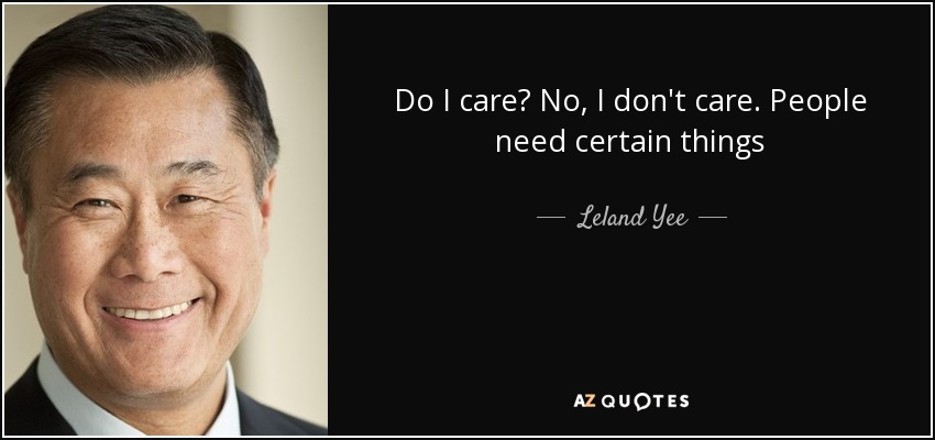 Do I care? No, I don't care. People need certain things - Leland Yee