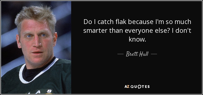Do I catch flak because I'm so much smarter than everyone else? I don't know. - Brett Hull