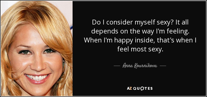 Do I consider myself sexy? It all depends on the way I'm feeling. When I'm happy inside, that's when I feel most sexy. - Anna Kournikova