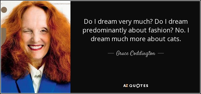 Do I dream very much? Do I dream predominantly about fashion? No. I dream much more about cats. - Grace Coddington