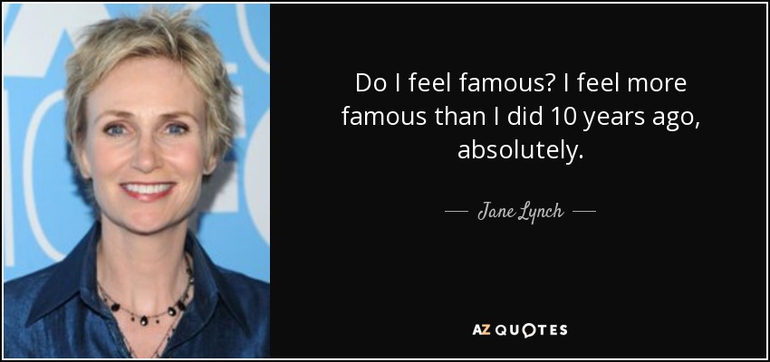 Do I feel famous? I feel more famous than I did 10 years ago, absolutely. - Jane Lynch