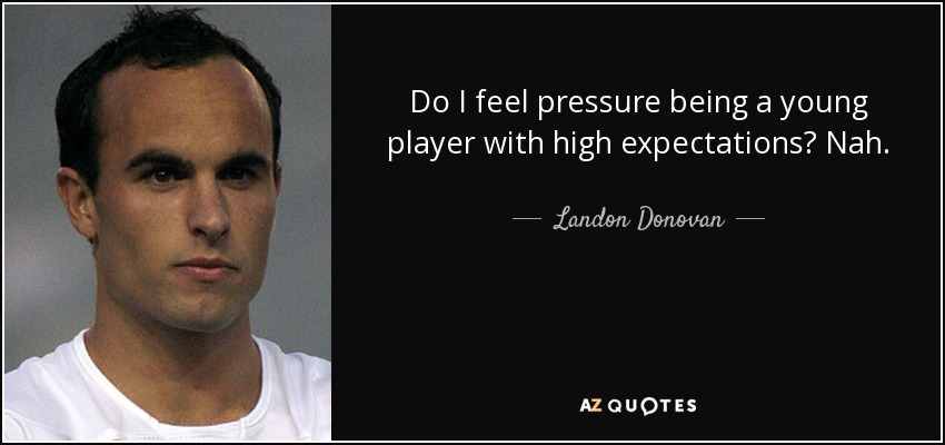 Do I feel pressure being a young player with high expectations? Nah. - Landon Donovan