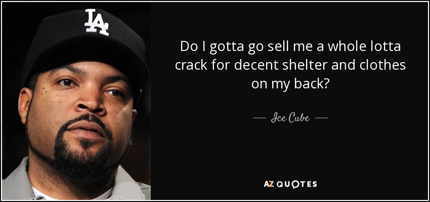 Do I gotta go sell me a whole lotta crack for decent shelter and clothes on my back? - Ice Cube