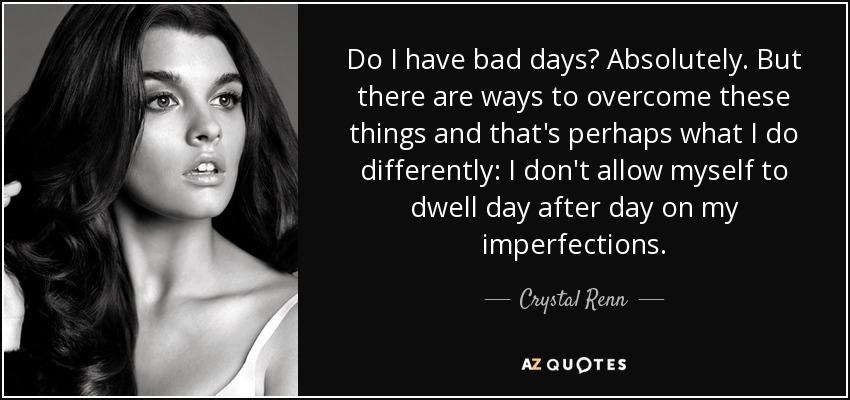 Do I have bad days? Absolutely. But there are ways to overcome these things and that's perhaps what I do differently: I don't allow myself to dwell day after day on my imperfections. - Crystal Renn