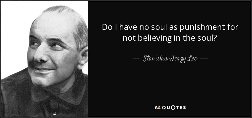 Do I have no soul as punishment for not believing in the soul? - Stanislaw Jerzy Lec