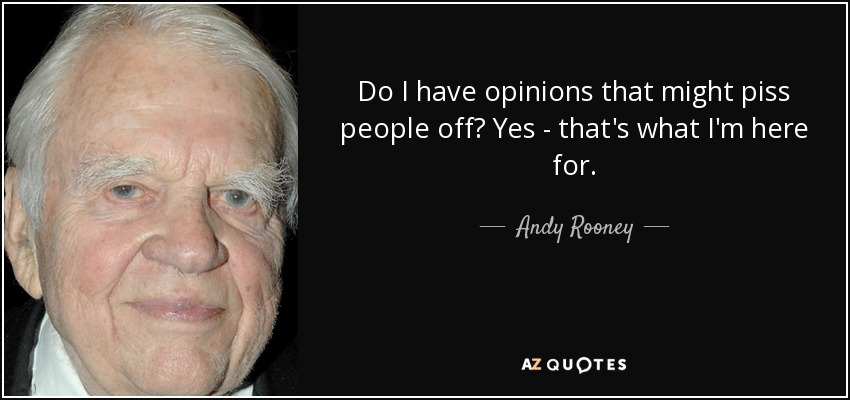 Do I have opinions that might piss people off? Yes - that's what I'm here for. - Andy Rooney