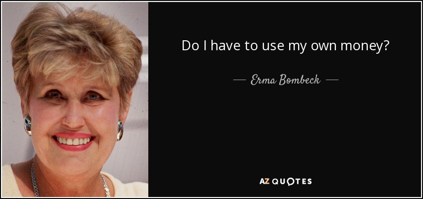 Do I have to use my own money? - Erma Bombeck