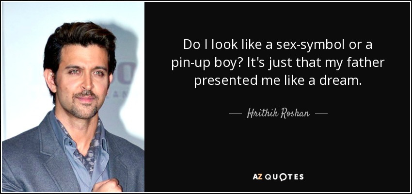 Do I look like a sex-symbol or a pin-up boy? It's just that my father presented me like a dream. - Hrithik Roshan