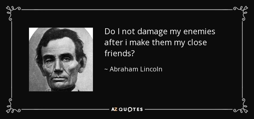Do I not damage my enemies after i make them my close friends? - Abraham Lincoln