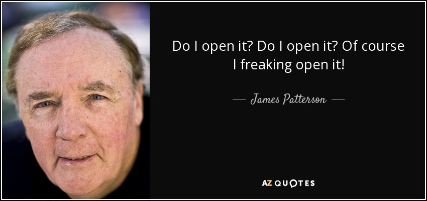 Do I open it? Do I open it? Of course I freaking open it! - James Patterson