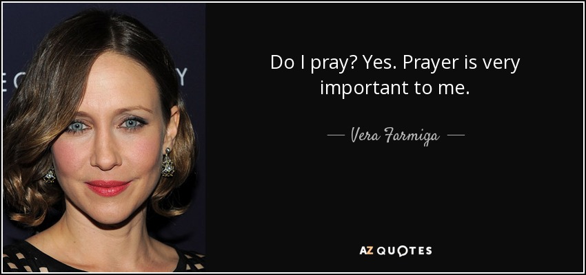 Do I pray? Yes. Prayer is very important to me. - Vera Farmiga