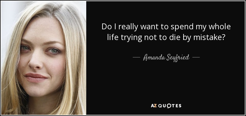Do I really want to spend my whole life trying not to die by mistake? - Amanda Seyfried