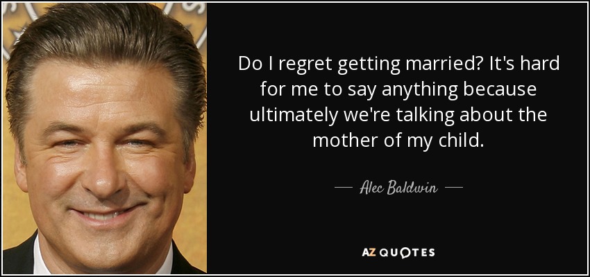 Do I regret getting married? It's hard for me to say anything because ultimately we're talking about the mother of my child. - Alec Baldwin