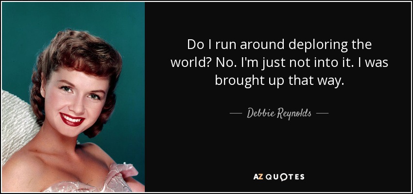 Do I run around deploring the world? No. I'm just not into it. I was brought up that way. - Debbie Reynolds