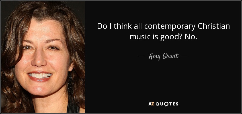 Do I think all contemporary Christian music is good? No. - Amy Grant