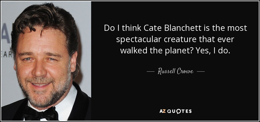Do I think Cate Blanchett is the most spectacular creature that ever walked the planet? Yes, I do. - Russell Crowe