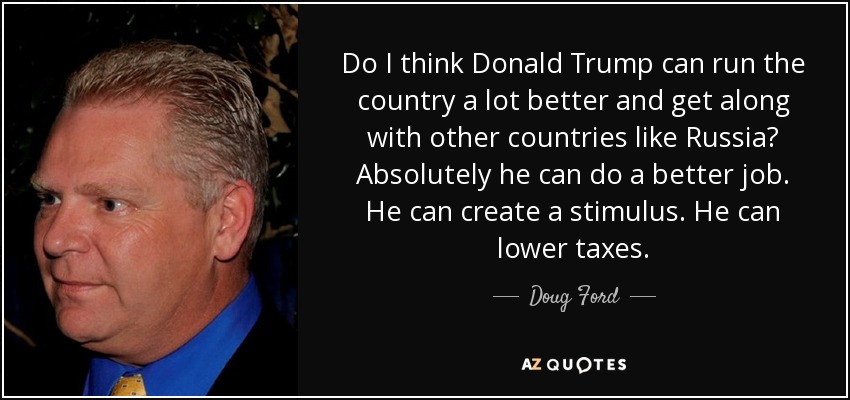 Do I think Donald Trump can run the country a lot better and get along with other countries like Russia? Absolutely he can do a better job. He can create a stimulus. He can lower taxes. - Doug Ford, Jr.