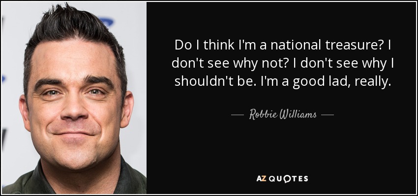 Do I think I'm a national treasure? I don't see why not? I don't see why I shouldn't be. I'm a good lad, really. - Robbie Williams