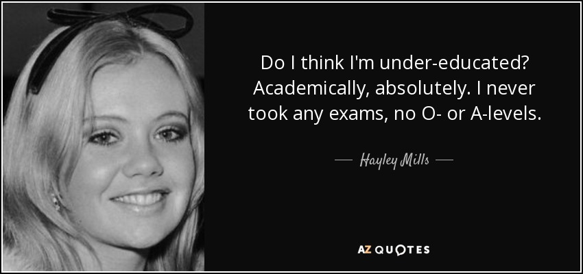 Do I think I'm under-educated? Academically, absolutely. I never took any exams, no O- or A-levels. - Hayley Mills