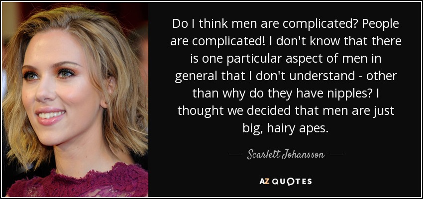 Do I think men are complicated? People are complicated! I don't know that there is one particular aspect of men in general that I don't understand - other than why do they have nipples? I thought we decided that men are just big, hairy apes. - Scarlett Johansson