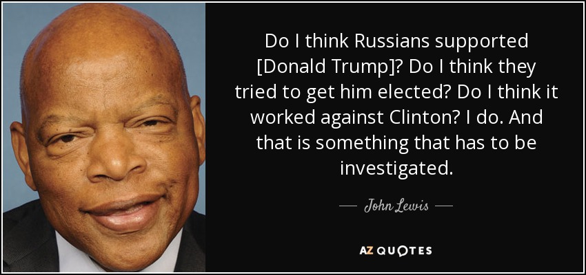 Do I think Russians supported [Donald Trump]? Do I think they tried to get him elected? Do I think it worked against Clinton? I do. And that is something that has to be investigated. - John Lewis