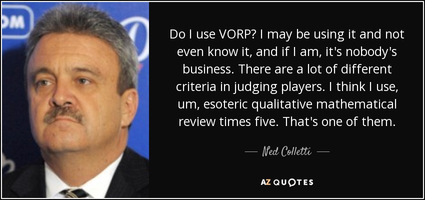 Do I use VORP? I may be using it and not even know it, and if I am, it's nobody's business. There are a lot of different criteria in judging players. I think I use, um, esoteric qualitative mathematical review times five. That's one of them. - Ned Colletti