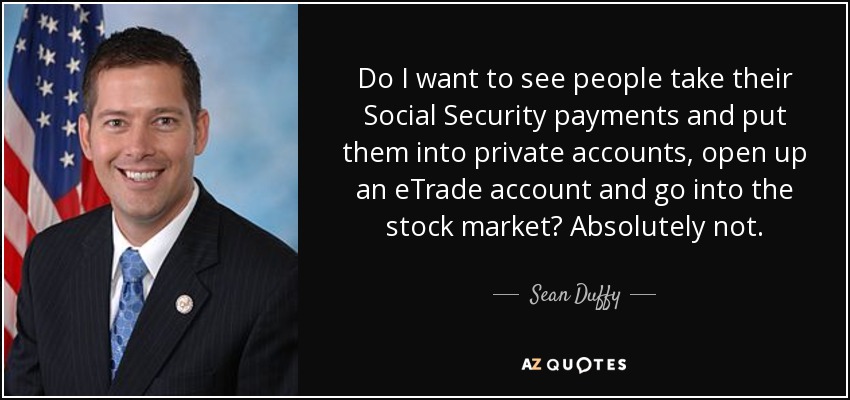 Do I want to see people take their Social Security payments and put them into private accounts, open up an eTrade account and go into the stock market? Absolutely not. - Sean Duffy