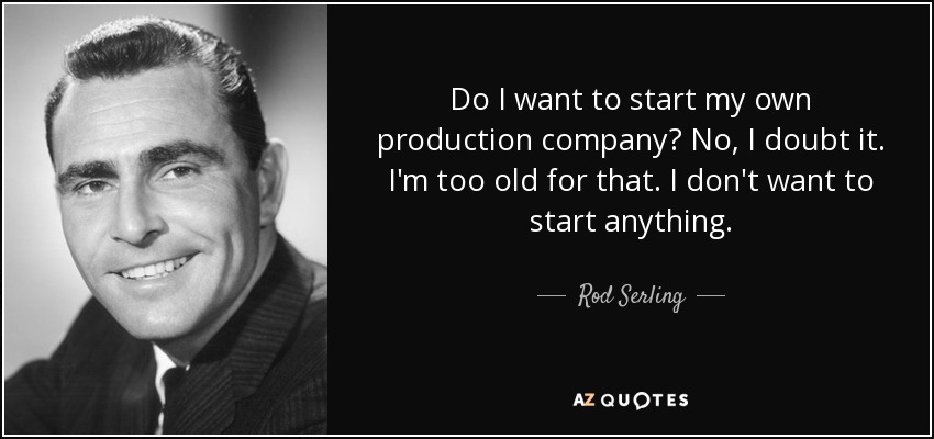 Do I want to start my own production company? No, I doubt it. I'm too old for that. I don't want to start anything. - Rod Serling