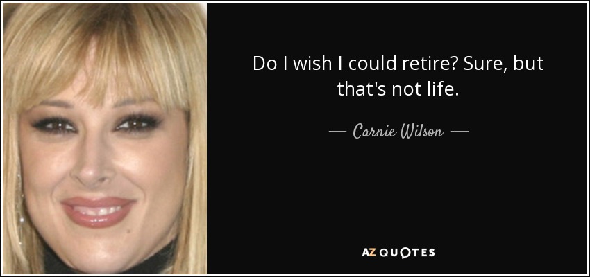 Do I wish I could retire? Sure, but that's not life. - Carnie Wilson