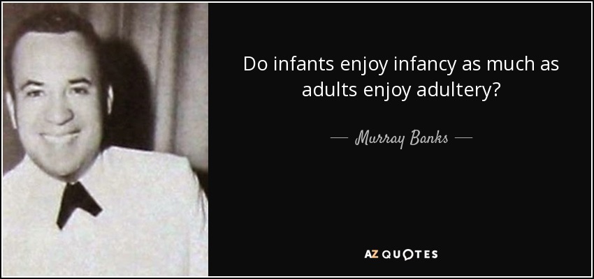 Do infants enjoy infancy as much as adults enjoy adultery? - Murray Banks