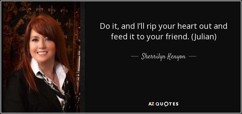 Do it, and I’ll rip your heart out and feed it to your friend. (Julian) - Sherrilyn Kenyon