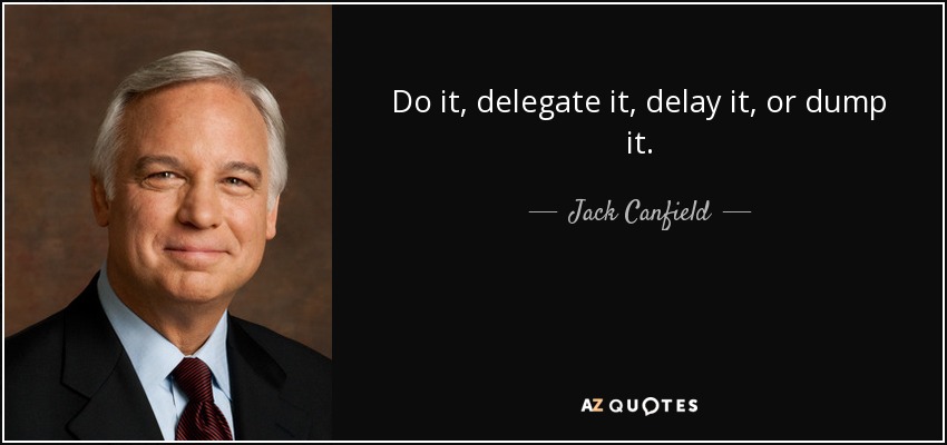 Do it, delegate it, delay it, or dump it. - Jack Canfield