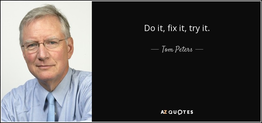 Do it, fix it, try it. - Tom Peters