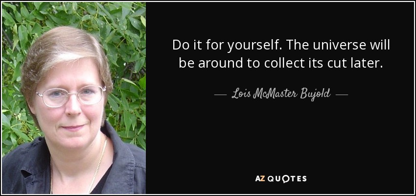 Do it for yourself. The universe will be around to collect its cut later. - Lois McMaster Bujold