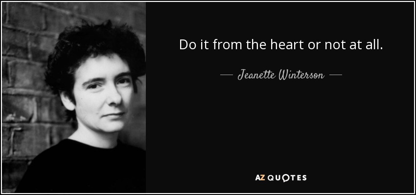 Do it from the heart or not at all. - Jeanette Winterson