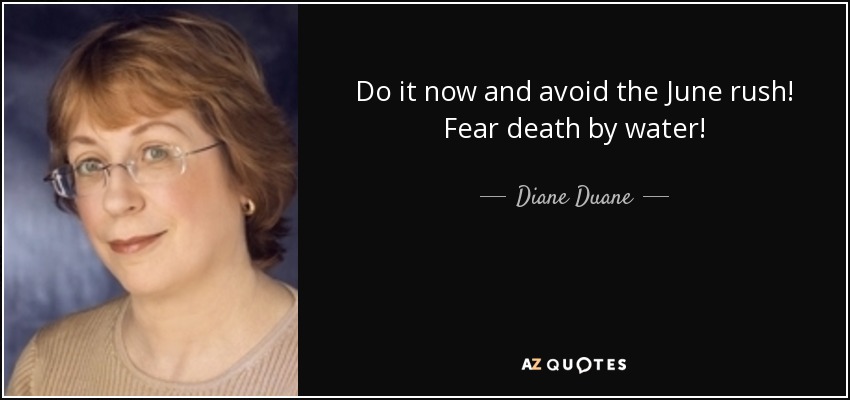 Do it now and avoid the June rush! Fear death by water! - Diane Duane