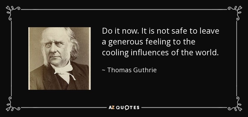 Do it now. It is not safe to leave a generous feeling to the cooling influences of the world. - Thomas Guthrie